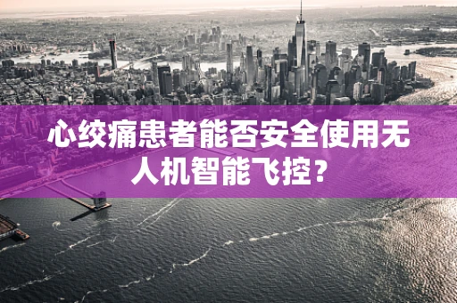 心绞痛患者能否安全使用无人机智能飞控？