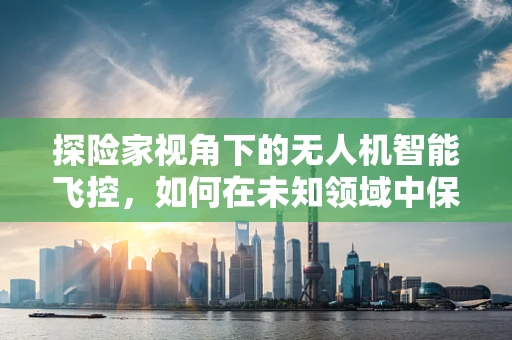探险家视角下的无人机智能飞控，如何在未知领域中保持稳定与精准？