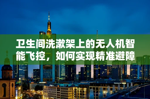 卫生间洗漱架上的无人机智能飞控，如何实现精准避障与自主着陆？