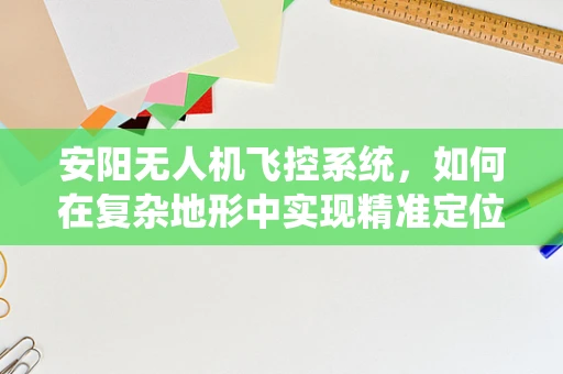 安阳无人机飞控系统，如何在复杂地形中实现精准定位？