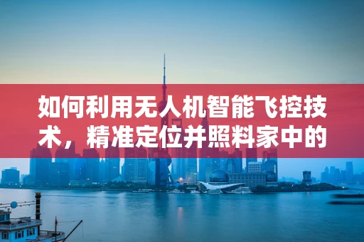 如何利用无人机智能飞控技术，精准定位并照料家中的每一盆花？