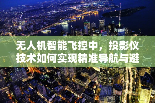 无人机智能飞控中，投影仪技术如何实现精准导航与避障？