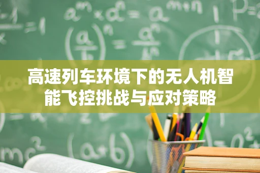 高速列车环境下的无人机智能飞控挑战与应对策略