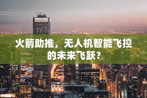 火箭助推，无人机智能飞控的未来飞跃？