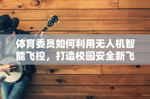 体育委员如何利用无人机智能飞控，打造校园安全新飞行？