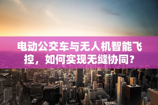 电动公交车与无人机智能飞控，如何实现无缝协同？