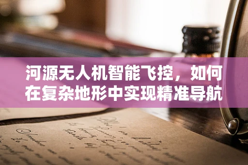 河源无人机智能飞控，如何在复杂地形中实现精准导航？