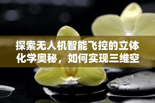 探索无人机智能飞控的立体化学奥秘，如何实现三维空间精准控制？