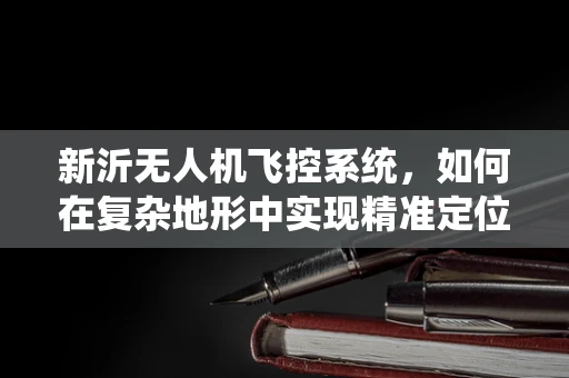 新沂无人机飞控系统，如何在复杂地形中实现精准定位？