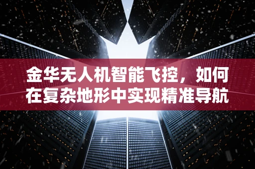金华无人机智能飞控，如何在复杂地形中实现精准导航？
