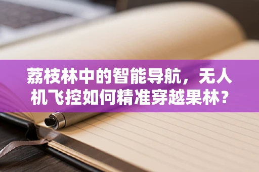 荔枝林中的智能导航，无人机飞控如何精准穿越果林？