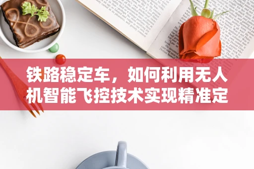 铁路稳定车，如何利用无人机智能飞控技术实现精准定位与稳定飞行？