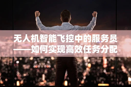 无人机智能飞控中的服务员——如何实现高效任务分配与协作？