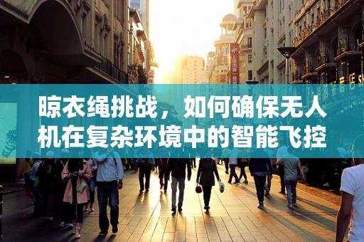 晾衣绳挑战，如何确保无人机在复杂环境中的智能飞控稳定性？