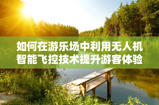 如何在游乐场中利用无人机智能飞控技术提升游客体验？