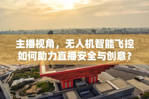 主播视角，无人机智能飞控如何助力直播安全与创意？