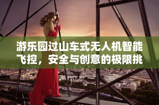 游乐园过山车式无人机智能飞控，安全与创意的极限挑战