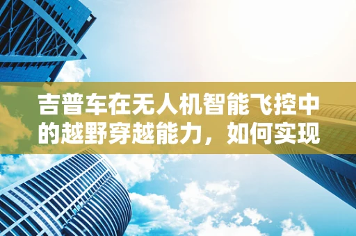 吉普车在无人机智能飞控中的越野穿越能力，如何实现并优化？