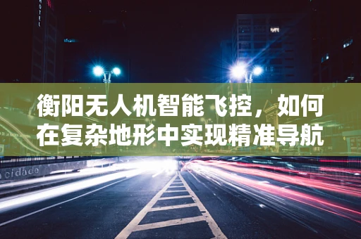 衡阳无人机智能飞控，如何在复杂地形中实现精准导航？