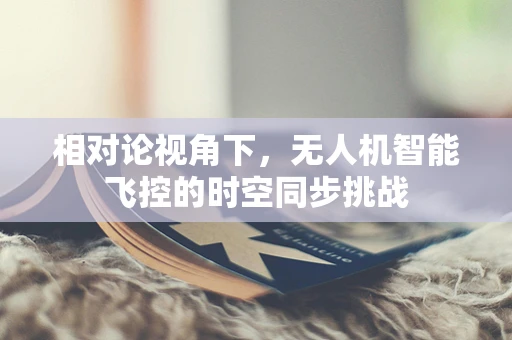 相对论视角下，无人机智能飞控的时空同步挑战