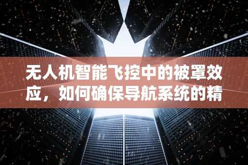 无人机智能飞控中的被罩效应，如何确保导航系统的精准与安全？