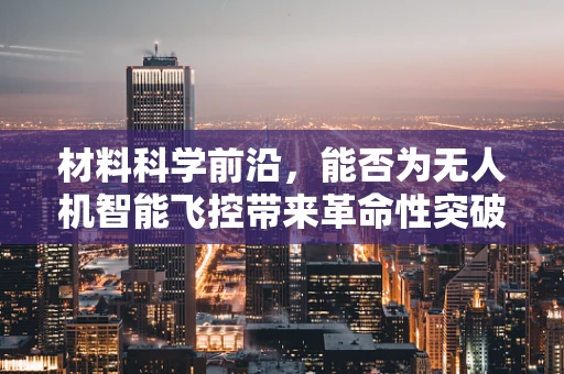 材料科学前沿，能否为无人机智能飞控带来革命性突破？