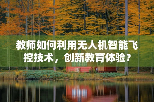教师如何利用无人机智能飞控技术，创新教育体验？