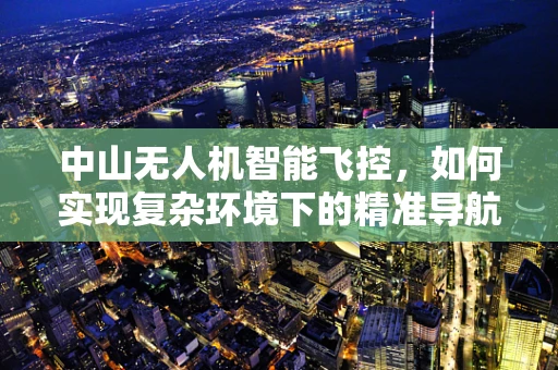 中山无人机智能飞控，如何实现复杂环境下的精准导航？