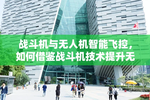 战斗机与无人机智能飞控，如何借鉴战斗机技术提升无人机性能？