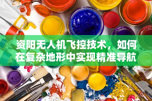 资阳无人机飞控技术，如何在复杂地形中实现精准导航？