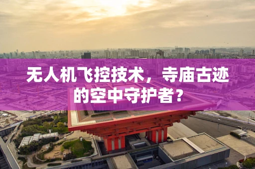 无人机飞控技术，寺庙古迹的空中守护者？