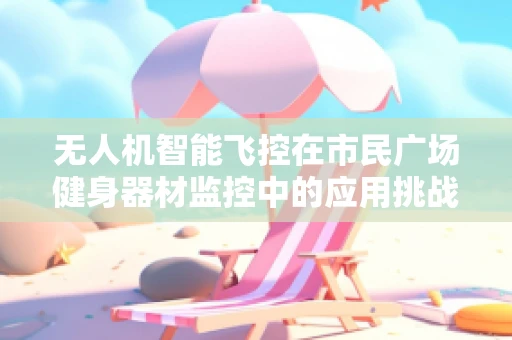 无人机智能飞控在市民广场健身器材监控中的应用挑战