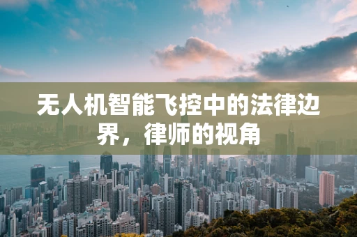 无人机智能飞控中的法律边界，律师的视角