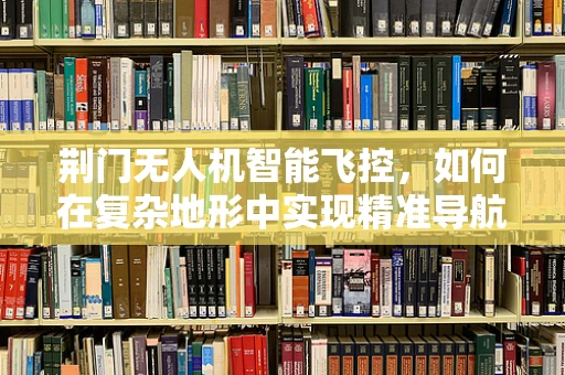 荆门无人机智能飞控，如何在复杂地形中实现精准导航？