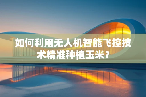 如何利用无人机智能飞控技术精准种植玉米？