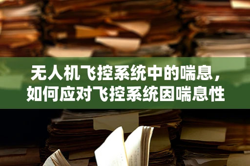 无人机飞控系统中的喘息，如何应对飞控系统因喘息性支气管炎引发的稳定性挑战？