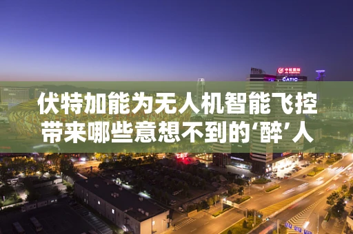 伏特加能为无人机智能飞控带来哪些意想不到的‘醉’人效果？