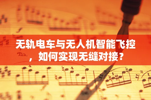 无轨电车与无人机智能飞控，如何实现无缝对接？