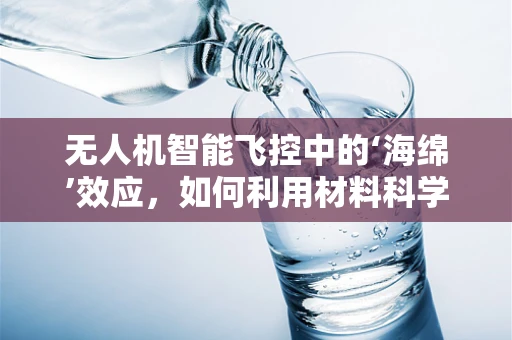 无人机智能飞控中的‘海绵’效应，如何利用材料科学提升飞行稳定性？