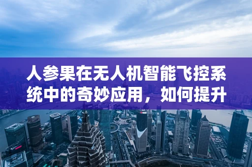 人参果在无人机智能飞控系统中的奇妙应用，如何提升飞行稳定性和自主导航？