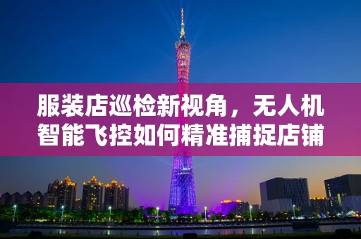 服装店巡检新视角，无人机智能飞控如何精准捕捉店铺细节？