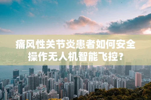 痛风性关节炎患者如何安全操作无人机智能飞控？