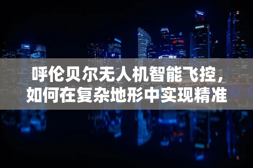 呼伦贝尔无人机智能飞控，如何在复杂地形中实现精准导航？