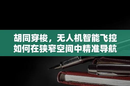 胡同穿梭，无人机智能飞控如何在狭窄空间中精准导航？