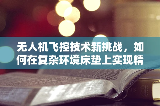 无人机飞控技术新挑战，如何在复杂环境床垫上实现精准着陆？