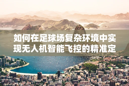 如何在足球场复杂环境中实现无人机智能飞控的精准定位？