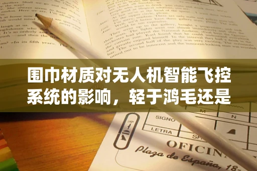 围巾材质对无人机智能飞控系统的影响，轻于鸿毛还是重于泰山？