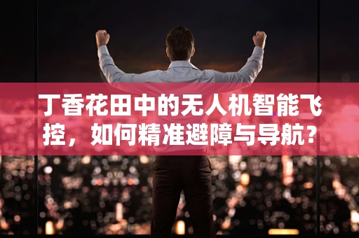 丁香花田中的无人机智能飞控，如何精准避障与导航？