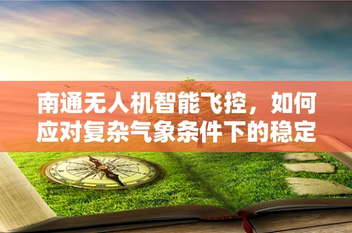 南通无人机智能飞控，如何应对复杂气象条件下的稳定飞行？