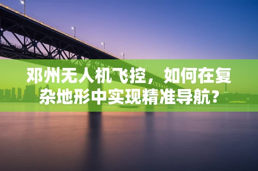 邓州无人机飞控，如何在复杂地形中实现精准导航？